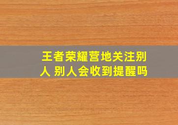 王者荣耀营地关注别人 别人会收到提醒吗